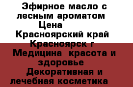  Эфирное масло с лесным ароматом › Цена ­ 350 - Красноярский край, Красноярск г. Медицина, красота и здоровье » Декоративная и лечебная косметика   